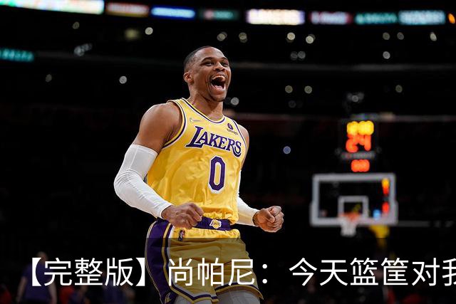 【完整版】尚帕尼：今天篮筐对我来说相当大 没队友帮忙我投不进