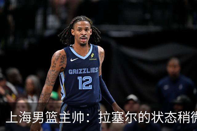 上海男篮主帅：拉塞尔的状态稍微差点 但会给他时间 态度非常好