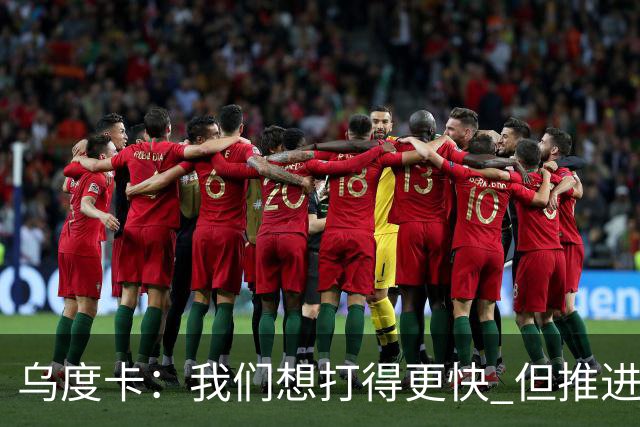乌度卡：我们想打得更快 但推进时也要更聪明一些