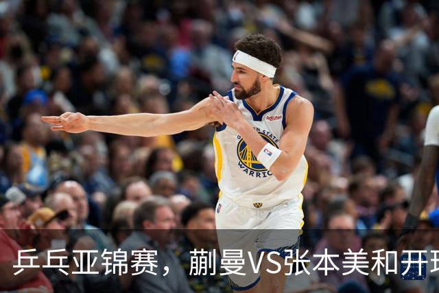 乒乓亚锦赛，蒯曼VS张本美和开球时间敲定，央视不直播，球迷祝福