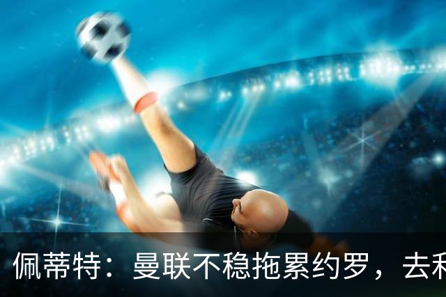佩蒂特：曼联不稳拖累约罗，去利物浦会更好