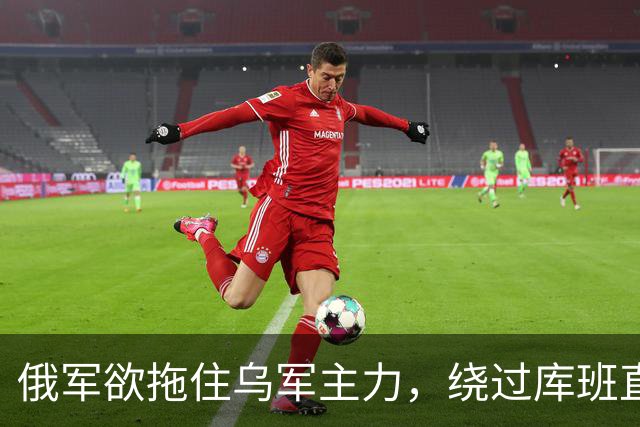 俄军欲拖住乌军主力，绕过库班直奔扎波罗热！