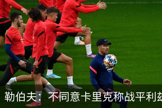 勒伯夫：不同意卡里克称战平利兹联是全新开始，拿1分远远不够