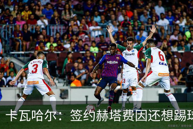 卡瓦哈尔：签约赫塔费因还想踢球 平常有时还会戴护具练自由搏击