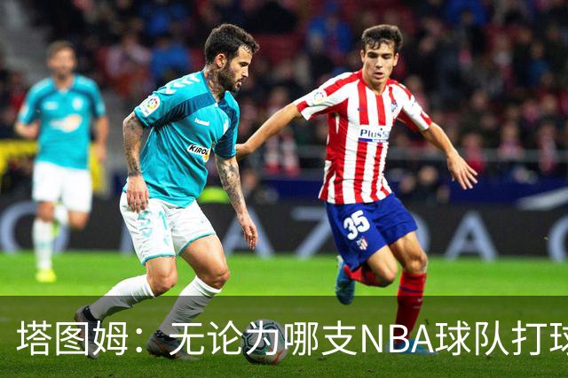 塔图姆：无论为哪支NBA球队打球 家乡人都会为我骄傲