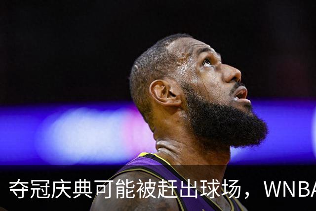 夺冠庆典可能被赶出球场，WNBA总决赛改到中午开打