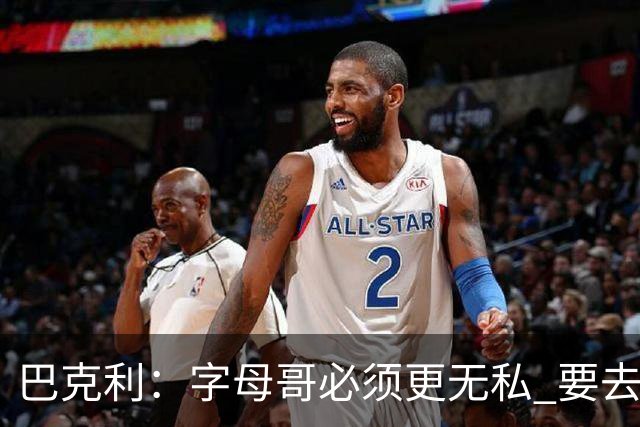 巴克利：字母哥必须更无私 要去改变不能再按雄鹿时期的方式打球