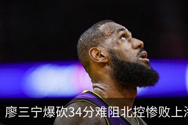 廖三宁爆砍34分难阻北控惨败上海，他像极了当初的郭艾伦