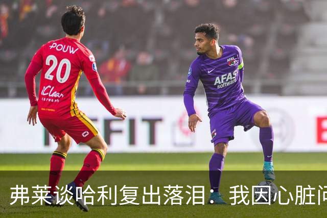 弗莱谈哈利复出落泪：我因心脏问题停赛 复出首战后也曾躲着痛哭