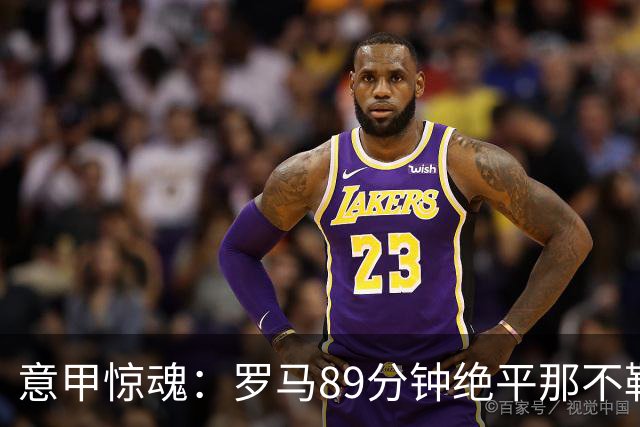意甲惊魂：罗马89分钟绝平那不勒斯 巴列尔迪英雄救主