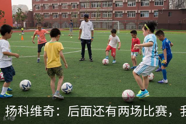 扬科维奇：后面还有两场比赛，我们会用同样的态度去对待