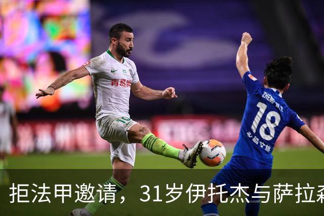 拒法甲邀请，31岁伊托杰与萨拉森斯续约至2029年