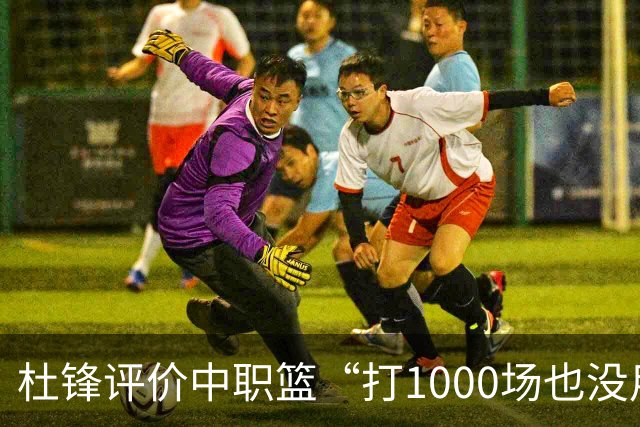 杜锋评价中职篮“打1000场也没用”，和他说的“20分算个屁”是一体两面，一个意思