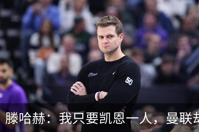 滕哈赫：我只要凯恩一人，曼联却没签下他