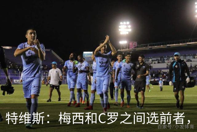 特维斯：梅西和C罗之间选前者，但两人互相竞争推动了彼此的伟大