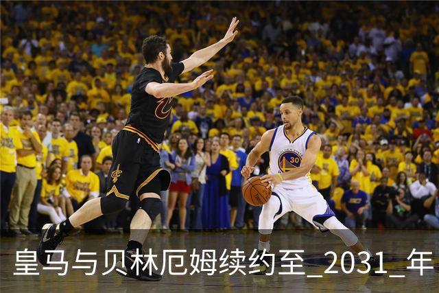皇马与贝林厄姆续约至 2031 年，贝林厄姆成为皇马未来10年的建队基石