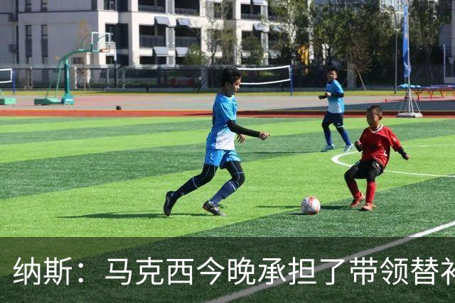 纳斯：马克西今晚承担了带领替补的任务 那段时间的表现很关键