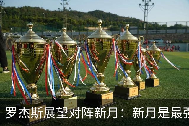 罗杰斯展望对阵新月：新月是最强对手，但我们不惧怕任何人