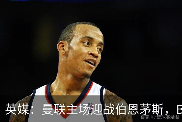英媒：曼联主场迎战伯恩茅斯，B费将首发迎来自我救赎战