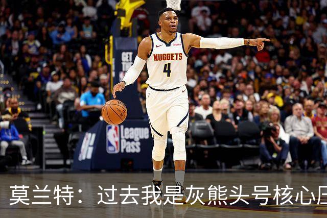 莫兰特：过去我是灰熊头号核心压力很大 如今不用再过度消耗身体