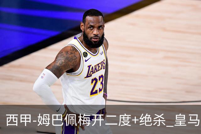西甲-姆巴佩梅开二度+绝杀 皇马2-1客胜终结巴萨9连胜