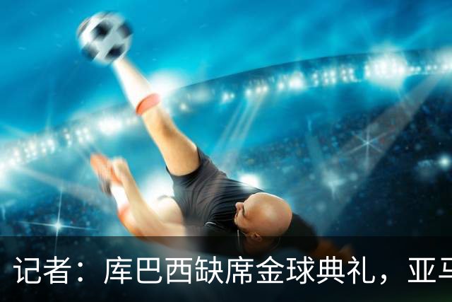 记者：库巴西缺席金球典礼，亚马尔有望连庄科帕奖