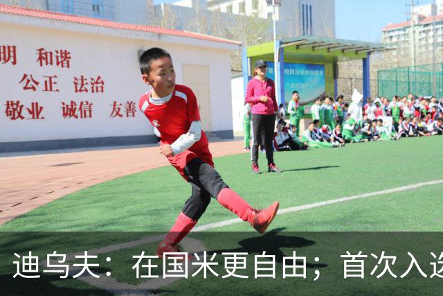 迪乌夫：在国米更自由；首次入选法国队像做梦