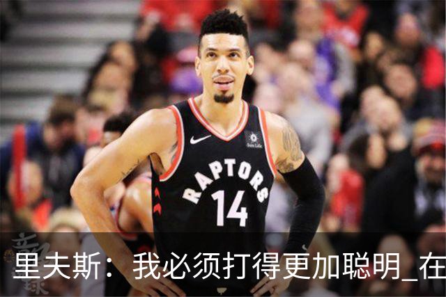 里夫斯：我必须打得更加聪明 在控制失误方面拿出更好的表现