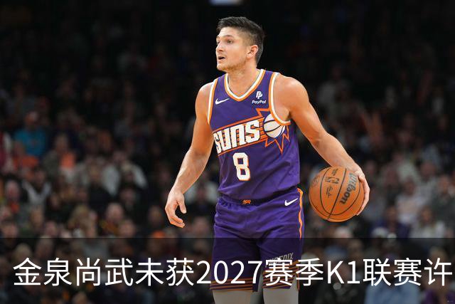 金泉尚武未获2027赛季K1联赛许可，金浦、忠北清州获有条件批准