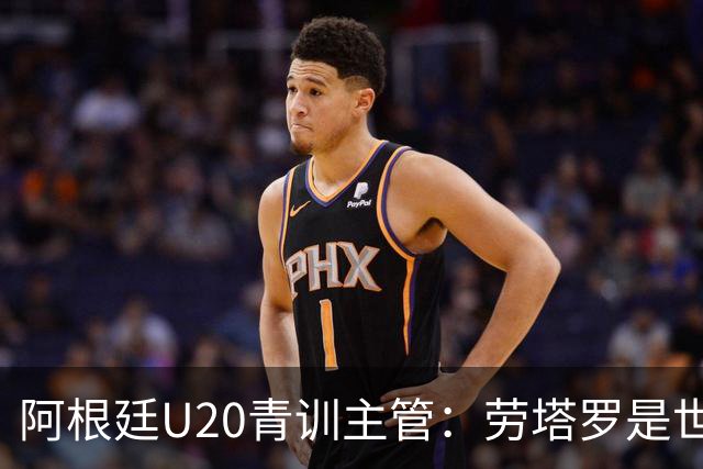 阿根廷U20青训主管：劳塔罗是世界前五前锋之一