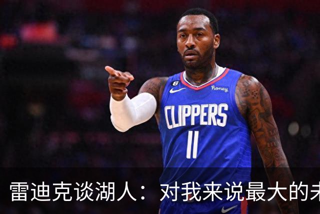 雷迪克谈湖人：对我来说最大的未知是 这支球队如何去应对逆境！