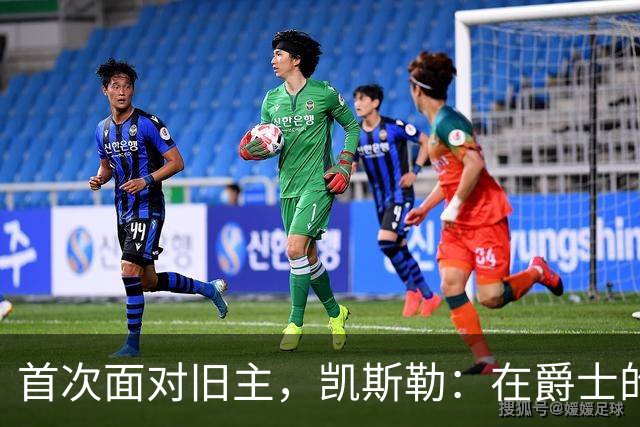 首次面对旧主，凯斯勒：在爵士的岁月对我意义非凡