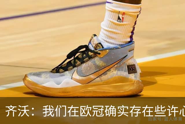 齐沃：我们在欧冠确实存在些许心理包袱，上赛季的经历留下了阴影