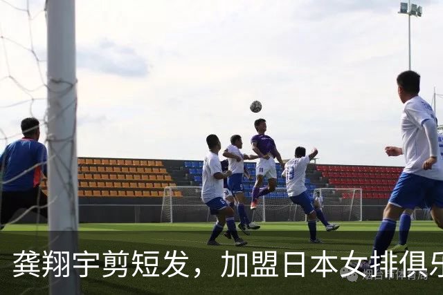 龚翔宇剪短发，加盟日本女排俱乐部，发型改变，气质大变样！网传，龚翔宇年薪约320万人民币