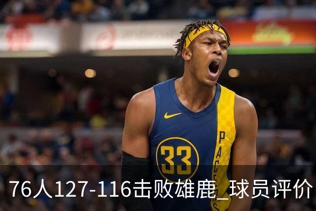 76人127-116击败雄鹿 球员评价：5人优秀，2人良好，3人低迷