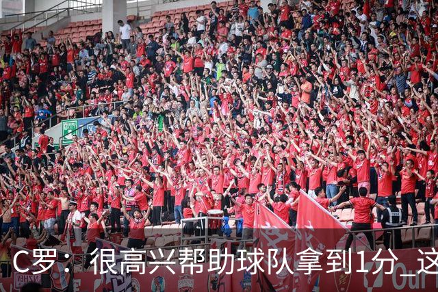 C罗：很高兴帮助球队拿到1分 这是一个不错的比分