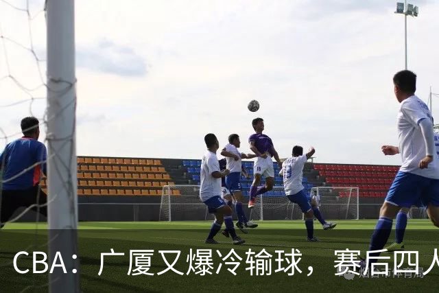 CBA：广厦又爆冷输球，赛后四人被炮轰，王博该反思了