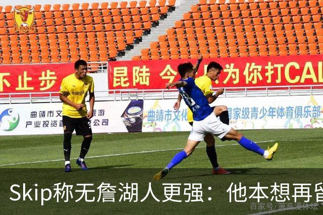Skip称无詹湖人更强：他本想再留一年却被管理层拒绝