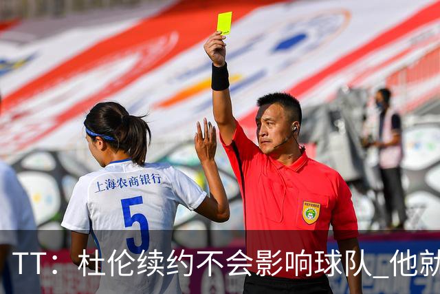 TT：杜伦续约不会影响球队 他就是得分能力更强的本·华莱士